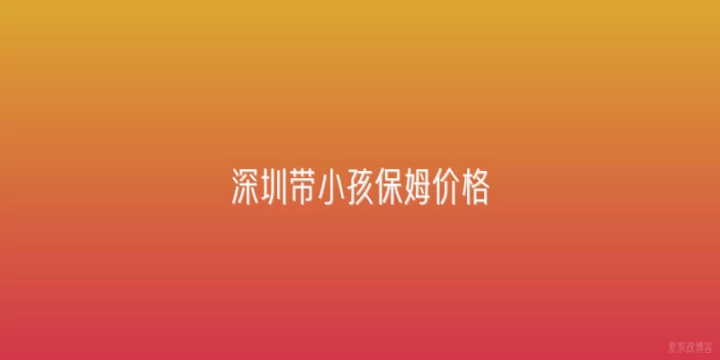 深圳带小孩保姆价格