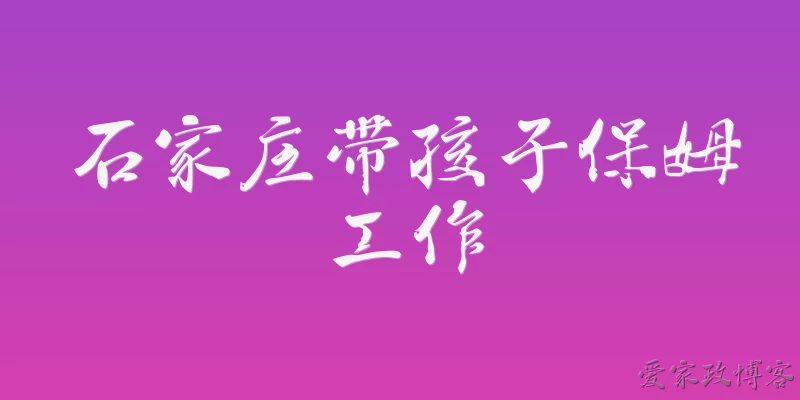 石家庄带孩子保姆工作:2026年石家庄带孩子保姆的月薪大概是多少?