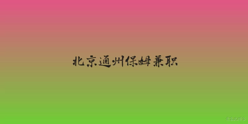 北京通州保姆兼职:在北京通州找保姆兼职，2026年有哪些官方渠道或平台推荐？