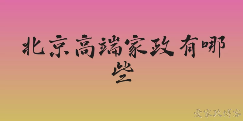 北京高端家政有哪些:北京高端家政服务主要有哪些类型？