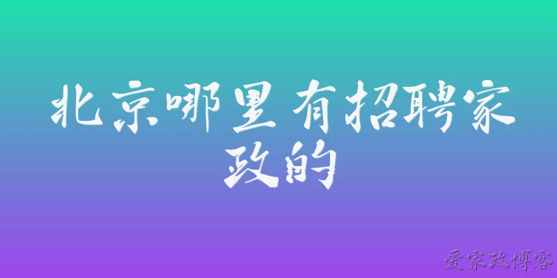 北京哪里有招聘家政的:2026年北京哪里有招聘家政的?