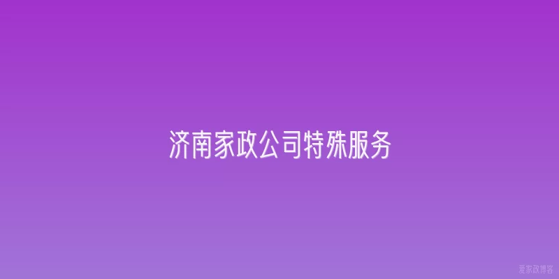 济南家政公司特殊服务