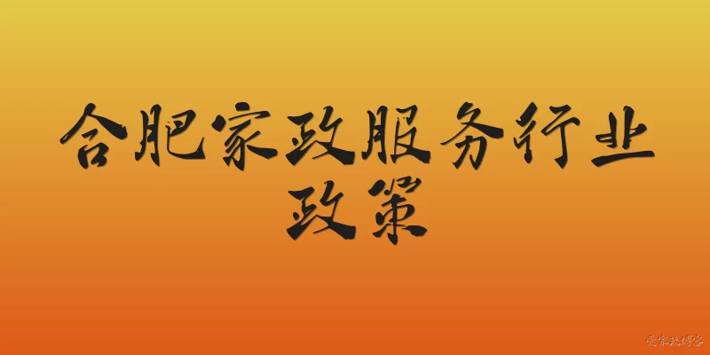 合肥家政服务行业政策:合肥市支持家政服务行业发展的主要政策文件有哪些？