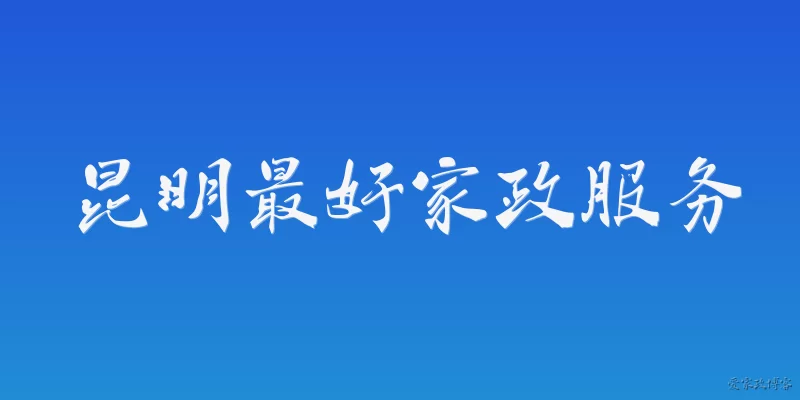昆明最好家政服务:2026年昆明最好的家政服务公司是哪家？