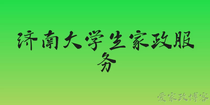 济南大学生家政服务:2026年济南大学生家政服务有什么新变化？