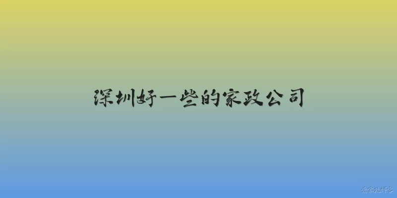深圳好一些的家政公司:深圳有哪些口碑较好的家政公司?