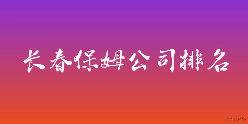 长春保姆公司排名:2026年长春保姆公司排名有哪些权威榜单可以参考？