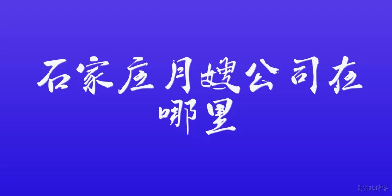 石家庄月嫂公司在哪里:2026年石家庄月嫂公司主要分布在哪里？