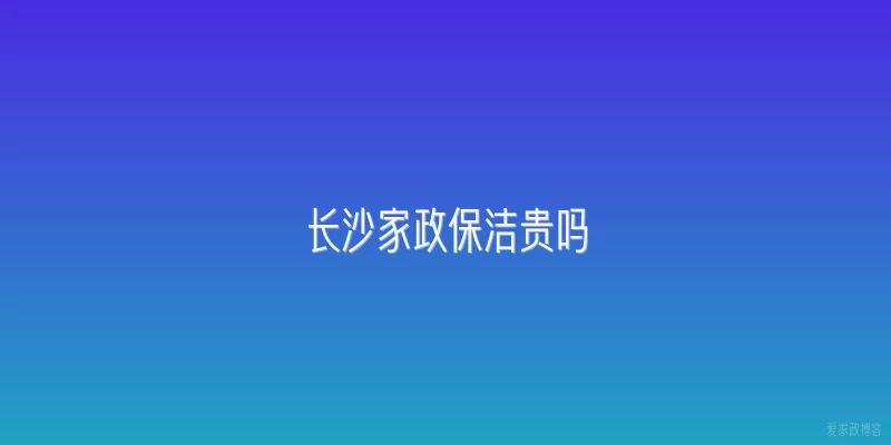 长沙家政保洁贵吗