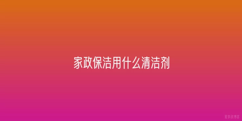 家政保洁用什么清洁剂
