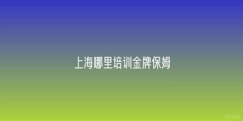 上海哪里培训金牌保姆