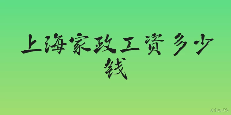 上海家政工资多少钱:上海家政阿姨的月工资一般是多少?
