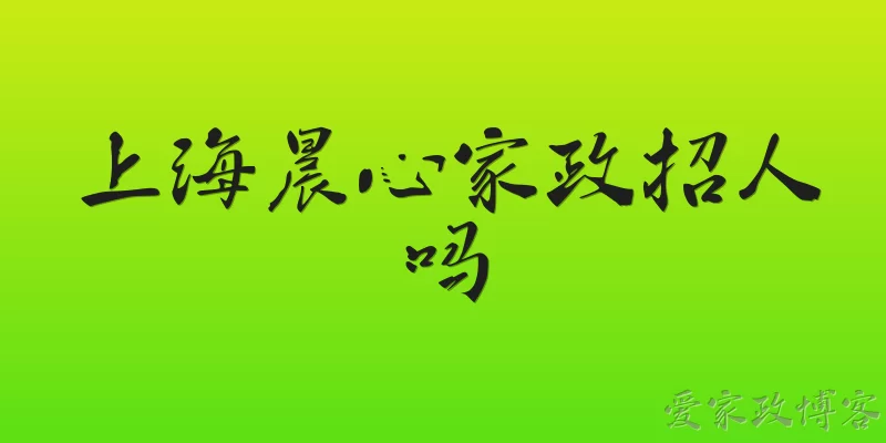 上海晨心家政招人吗:上海晨心家政2026年还在招人吗？