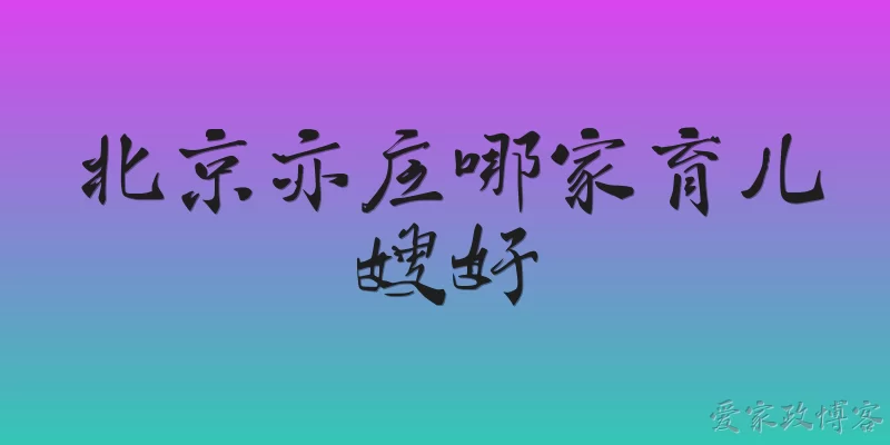 北京亦庄哪家育儿嫂好:北京亦庄哪家育儿嫂好？