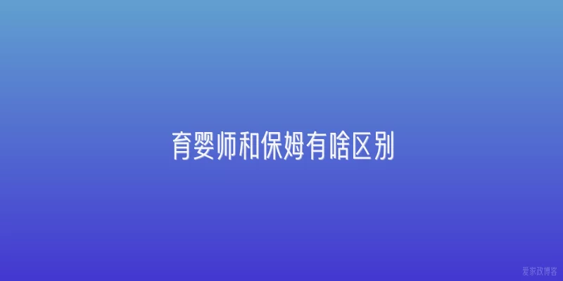 育婴师和保姆有啥区别