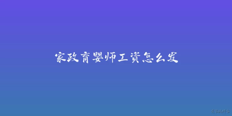 家政育婴师工资怎么发:家政育婴师的工资一般按月发还是按小时发?