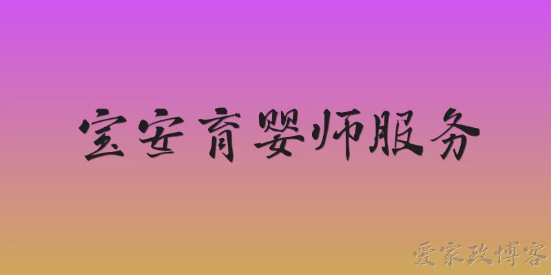 宝安育婴师服务:2026年宝安区育婴师服务有哪些官方政策支持？