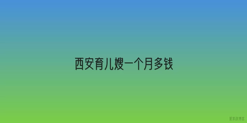 西安育儿嫂一个月多钱