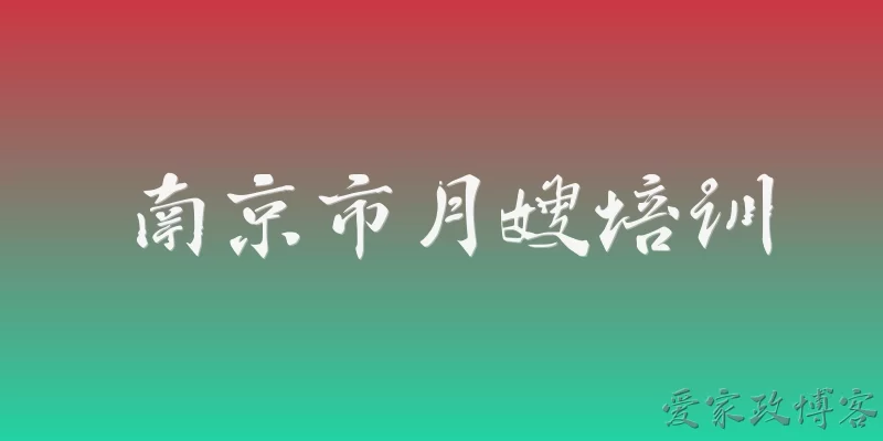 南京市月嫂培训:南京市月嫂培训的官方机构有哪些，如何选择正规的培训机构？