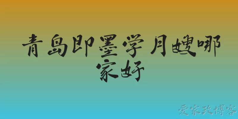 青岛即墨学月嫂哪家好:青岛即墨学月嫂哪家好，2026年有没有官方推荐的培训机构？