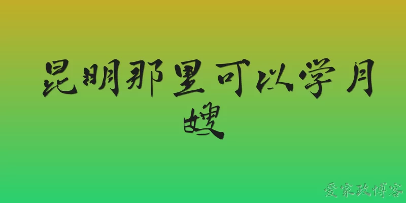 昆明那里可以学月嫂:2026年昆明有哪些正规机构可以学月嫂？