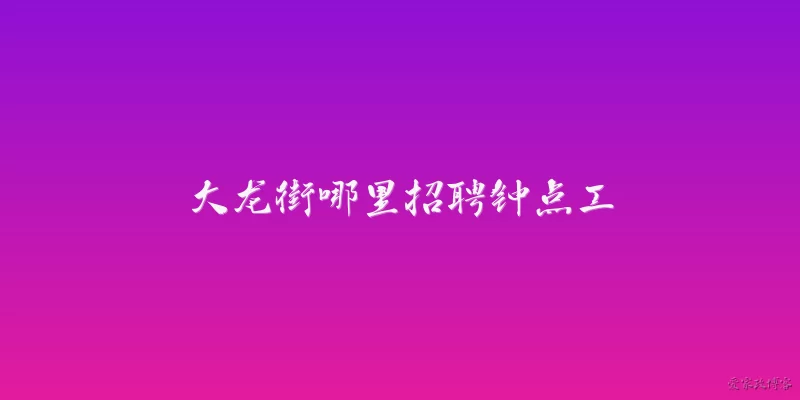 大龙街哪里招聘钟点工:大龙街哪里可以找到钟点工招聘信息？